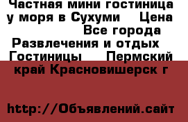 Частная мини гостиница у моря в Сухуми  › Цена ­ 400-800. - Все города Развлечения и отдых » Гостиницы   . Пермский край,Красновишерск г.